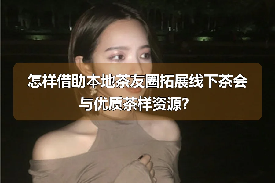 怎样借助本地茶友圈拓展线下茶会与优质茶样资源?